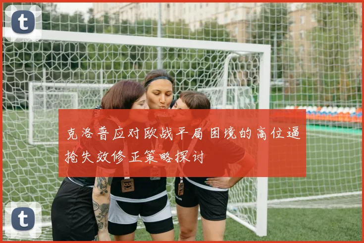 克洛普应对欧战平局困境的高位逼抢失效修正策略探讨