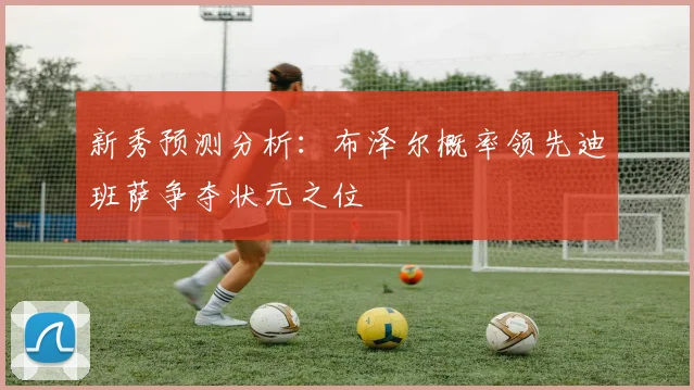 新秀预测分析：布泽尔概率领先迪班萨争夺状元之位