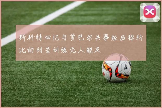斯科特回忆与贾巴尔共事经历称科比的刻苦训练无人能及